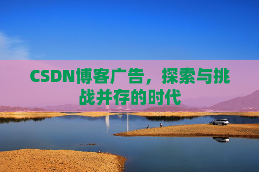 CSDN博客广告，探索与挑战并存的时代