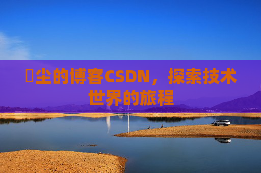 玦尘的博客CSDN，探索技术世界的旅程